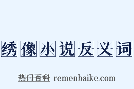 绣像小说反义词是什么意思的图片